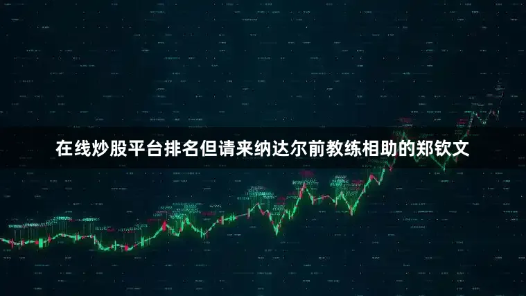 在线炒股平台排名但请来纳达尔前教练相助的郑钦文