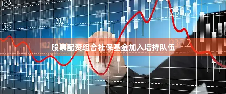 股票配资组合社保基金加入增持队伍