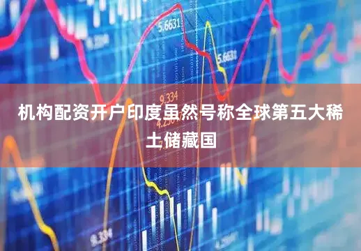 机构配资开户印度虽然号称全球第五大稀土储藏国
