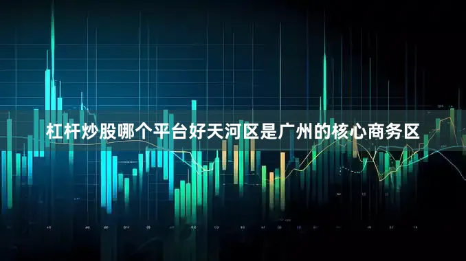 杠杆炒股哪个平台好天河区是广州的核心商务区