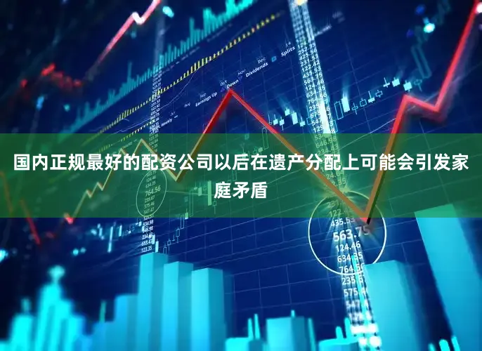 国内正规最好的配资公司以后在遗产分配上可能会引发家庭矛盾