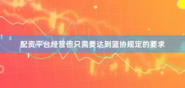 配资平台经营但只需要达到篮协规定的要求