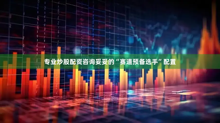 专业炒股配资咨询妥妥的“赛道预备选手”配置