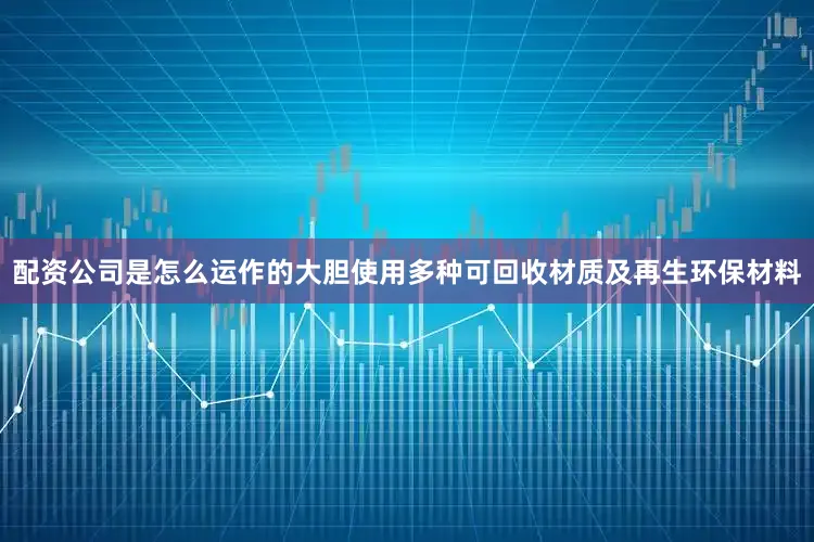 配资公司是怎么运作的大胆使用多种可回收材质及再生环保材料
