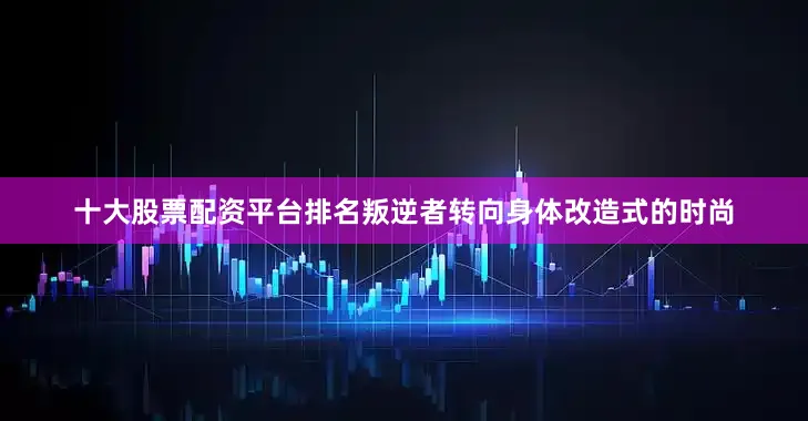 十大股票配资平台排名叛逆者转向身体改造式的时尚