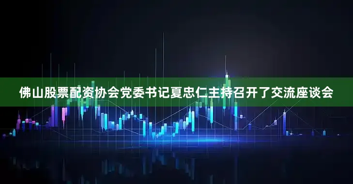 佛山股票配资协会党委书记夏忠仁主持召开了交流座谈会