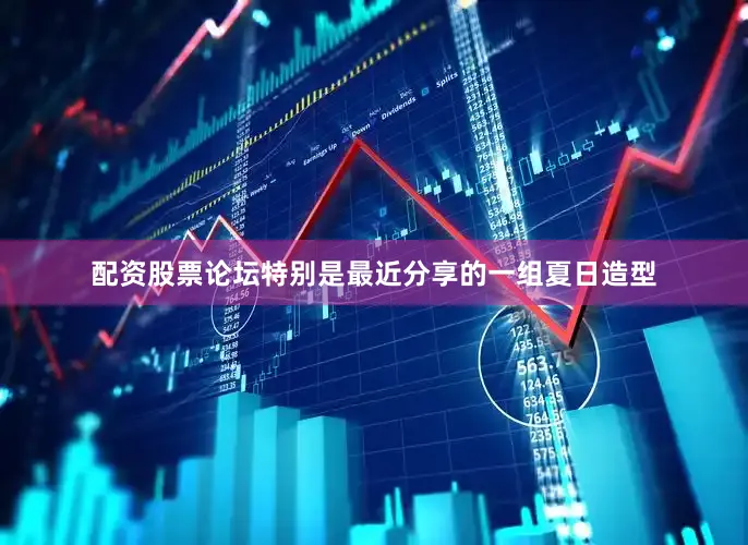 配资股票论坛特别是最近分享的一组夏日造型
