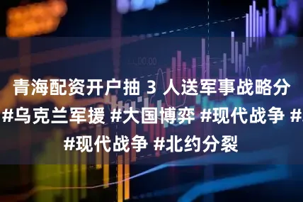 青海配资开户抽 3 人送军事战略分析报告！#乌克兰军援 #大国博弈 #现代战争 #北约分裂