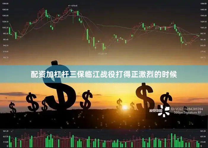 配资加杠杆三保临江战役打得正激烈的时候