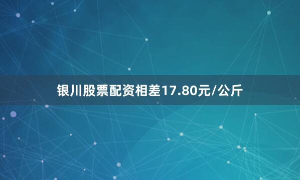 银川股票配资相差17.80元/公斤