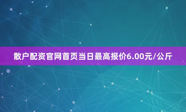 散户配资官网首页当日最高报价6.00元/公斤
