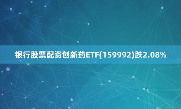 银行股票配资创新药ETF(159992)跌2.08%