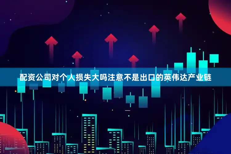 配资公司对个人损失大吗注意不是出口的英伟达产业链