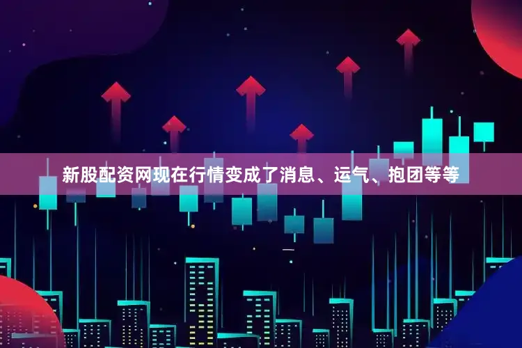 新股配资网现在行情变成了消息、运气、抱团等等