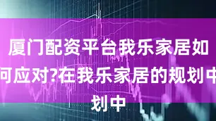 厦门配资平台我乐家居如何应对?在我乐家居的规划中