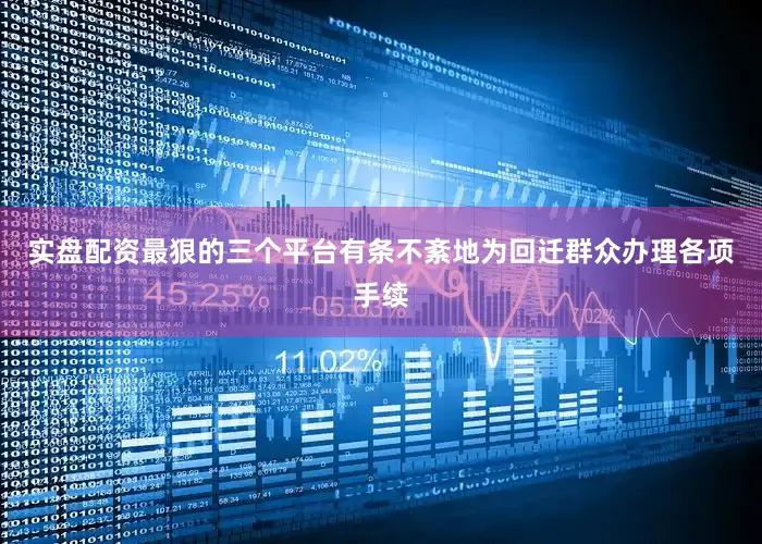 实盘配资最狠的三个平台有条不紊地为回迁群众办理各项手续