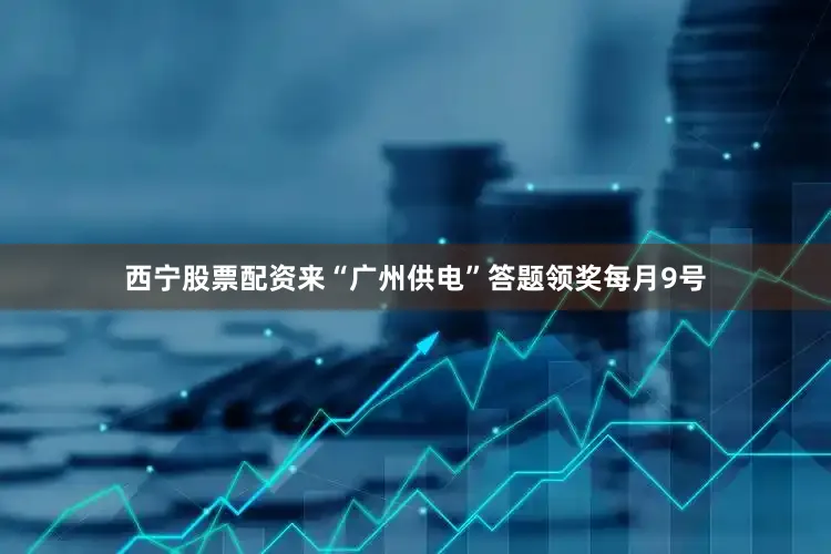 西宁股票配资来“广州供电”答题领奖每月9号
