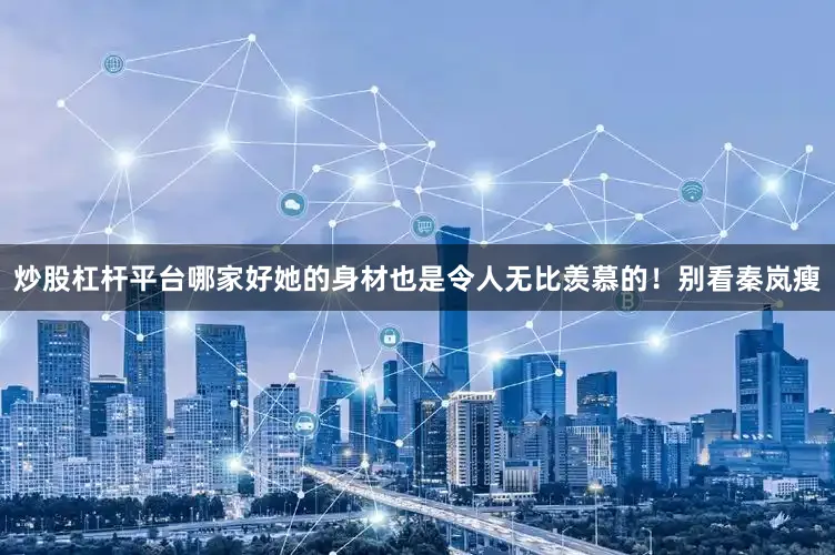 炒股杠杆平台哪家好她的身材也是令人无比羡慕的！别看秦岚瘦