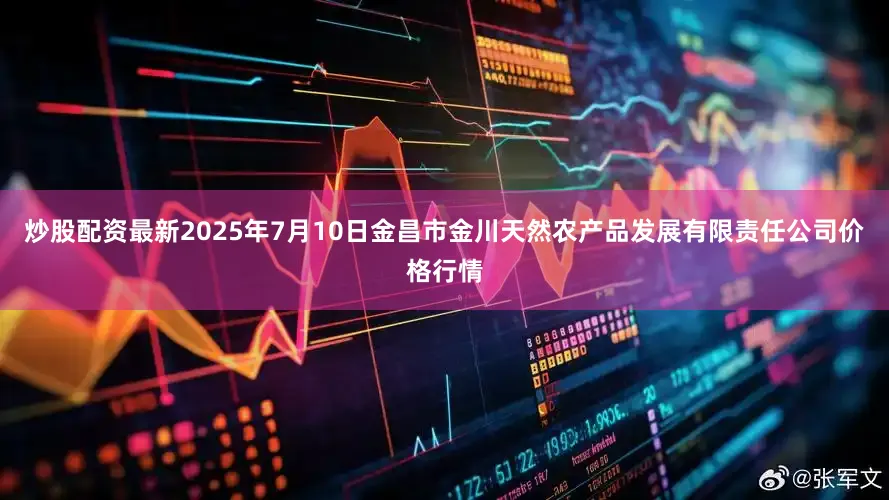 炒股配资最新2025年7月10日金昌市金川天然农产品发展有限责任公司价格行情