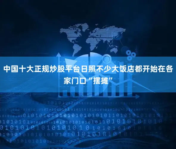 中国十大正规炒股平台日照不少大饭店都开始在各家门口“摆摊”