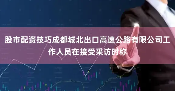 股市配资技巧成都城北出口高速公路有限公司工作人员在接受采访时称