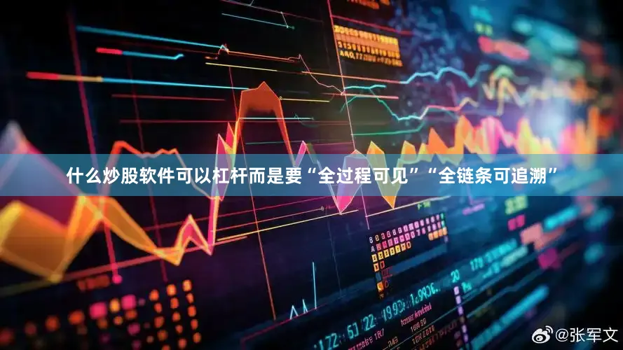 什么炒股软件可以杠杆而是要“全过程可见”“全链条可追溯”