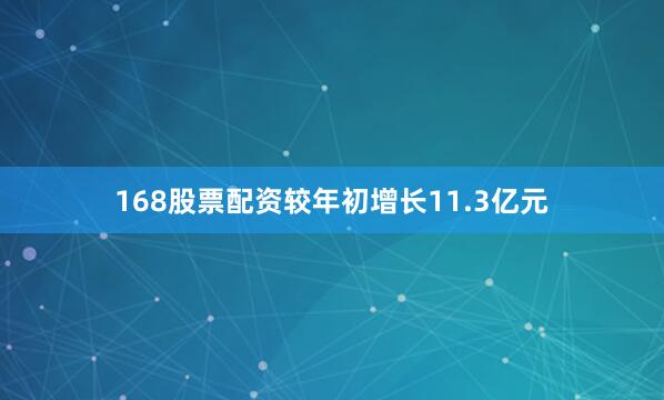 168股票配资较年初增长11.3亿元