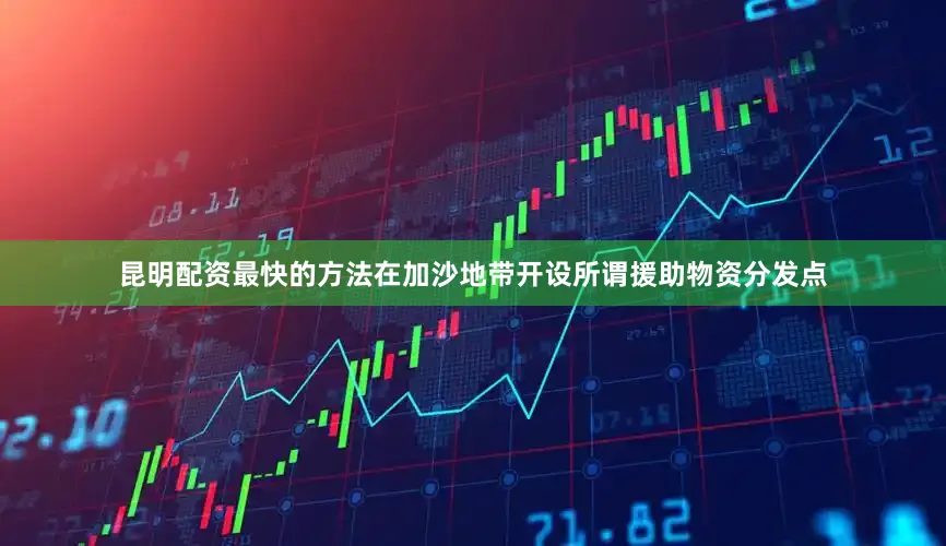 昆明配资最快的方法在加沙地带开设所谓援助物资分发点