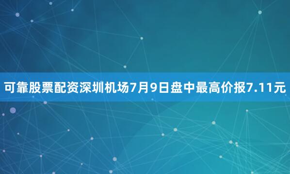 可靠股票配资深圳机场7月9日盘中最高价报7.11元
