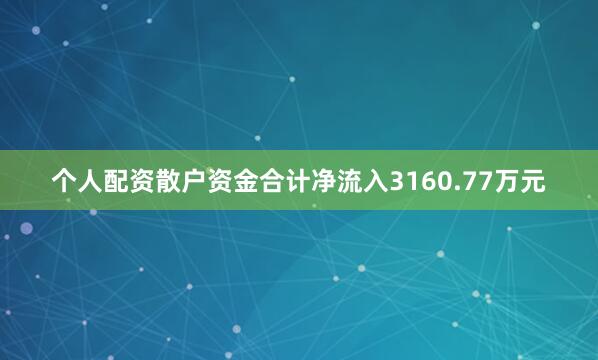 个人配资散户资金合计净流入3160.77万元