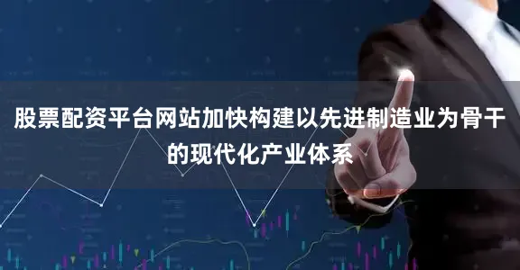股票配资平台网站加快构建以先进制造业为骨干的现代化产业体系