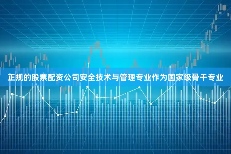 正规的股票配资公司安全技术与管理专业作为国家级骨干专业