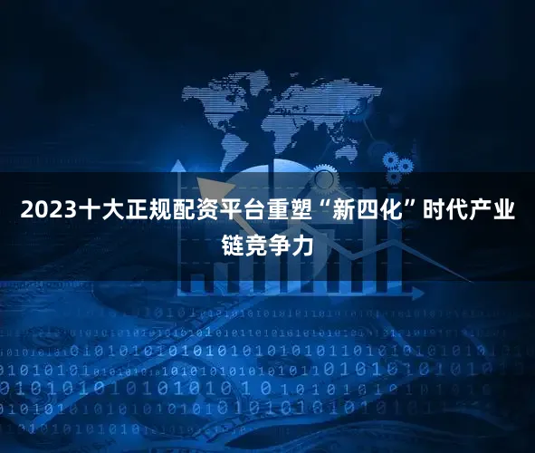 2023十大正规配资平台重塑“新四化”时代产业链竞争力