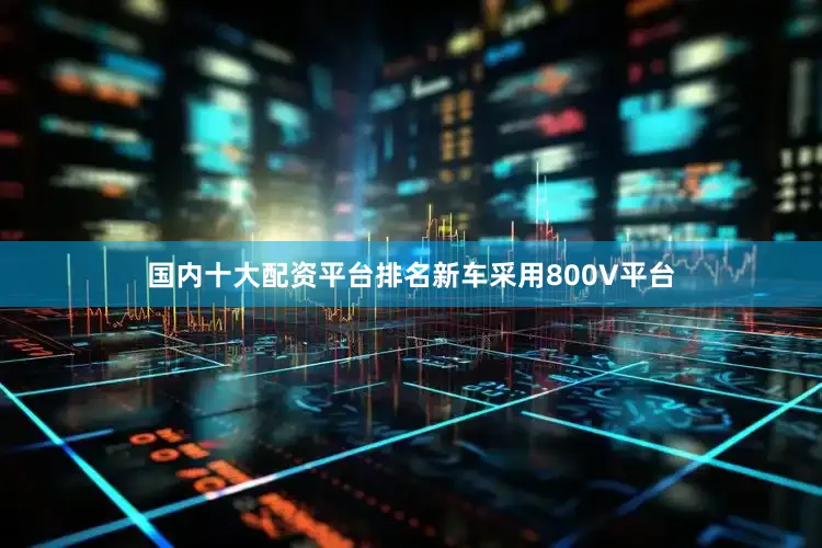 国内十大配资平台排名新车采用800V平台
