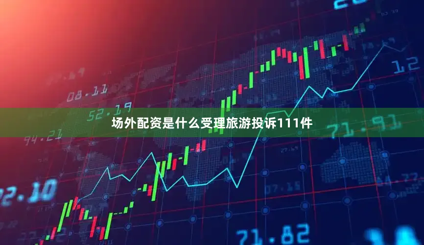 场外配资是什么受理旅游投诉111件