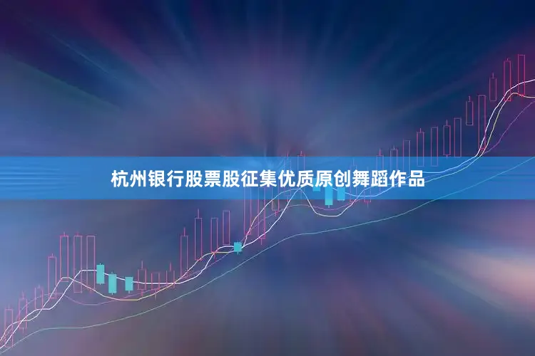 杭州银行股票股征集优质原创舞蹈作品