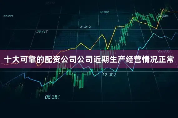 十大可靠的配资公司公司近期生产经营情况正常