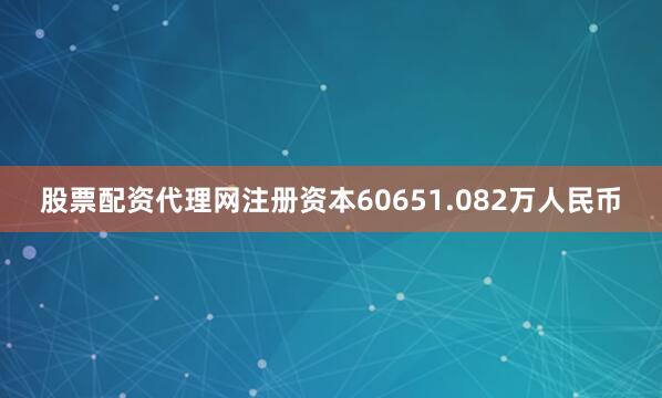 股票配资代理网注册资本60651.082万人民币