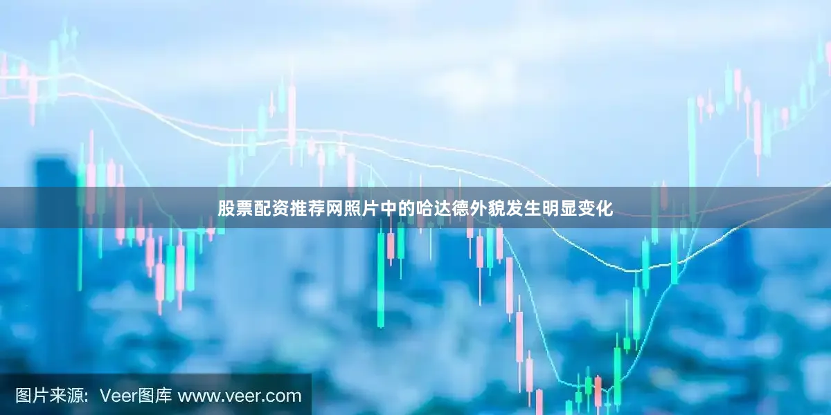 股票配资推荐网照片中的哈达德外貌发生明显变化