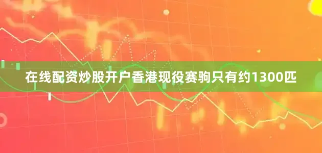 在线配资炒股开户香港现役赛驹只有约1300匹