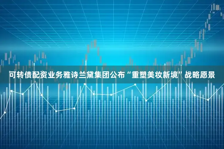 可转债配资业务雅诗兰黛集团公布“重塑美妆新境”战略愿景