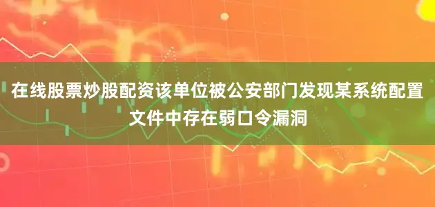 在线股票炒股配资该单位被公安部门发现某系统配置文件中存在弱口令漏洞