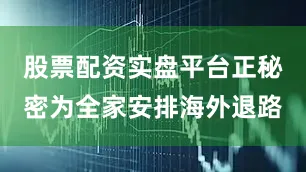 股票配资实盘平台正秘密为全家安排海外退路