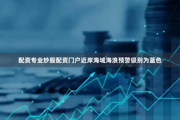配资专业炒股配资门户近岸海域海浪预警级别为蓝色