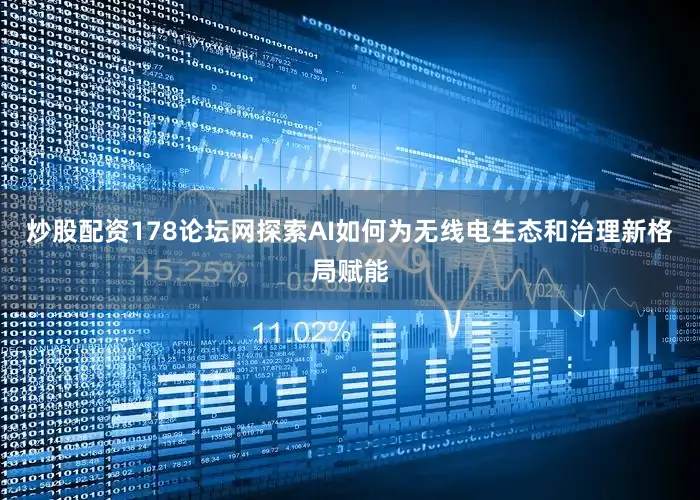 炒股配资178论坛网探索AI如何为无线电生态和治理新格局赋能