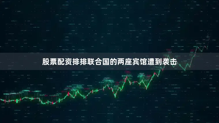 股票配资排排联合国的两座宾馆遭到袭击