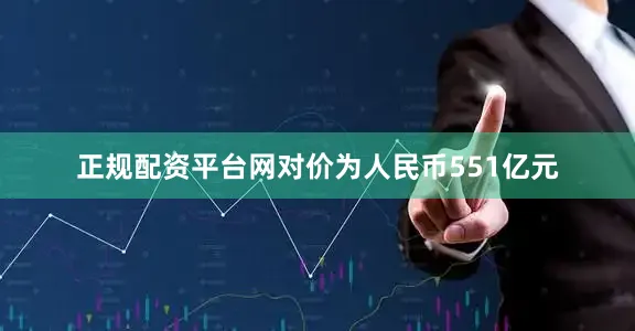 正规配资平台网对价为人民币551亿元