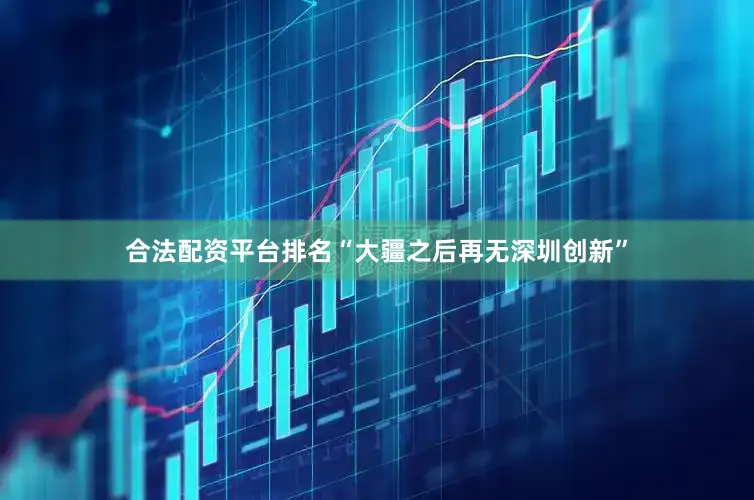 合法配资平台排名“大疆之后再无深圳创新”