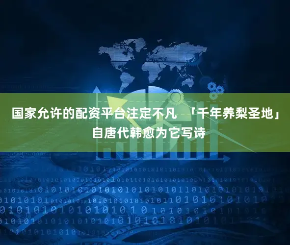 国家允许的配资平台注定不凡  「千年养梨圣地」  自唐代韩愈为它写诗
