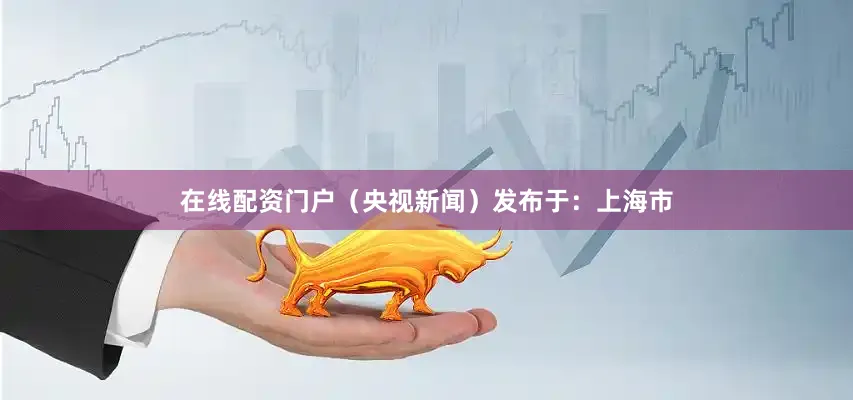 在线配资门户（央视新闻）发布于：上海市